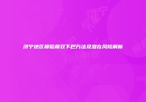 济宁地区瘦脸瘦双下巴方法及潜在风险解析
