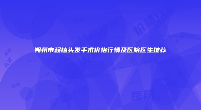朔州市移植头发手术价格行情及医院医生推荐