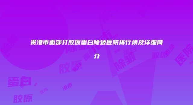 贵港市面部打胶原蛋白除皱医院排行榜及详细简介