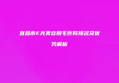 宜昌市E光美容脱毛医院排名及优势解析