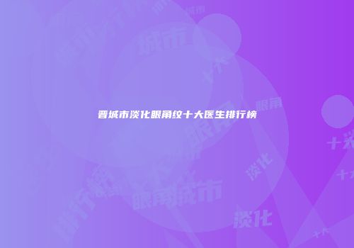 晋城市淡化眼角纹十大医生排行榜