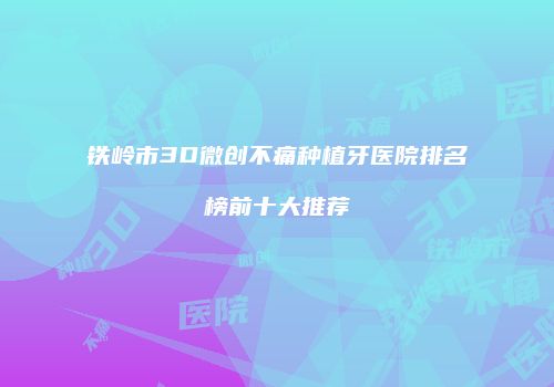 铁岭市3D微创不痛种植牙医院排名榜前十大推荐