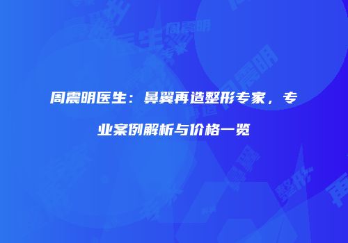 周震明医生：鼻翼再造整形专家，专业案例解析与价格一览