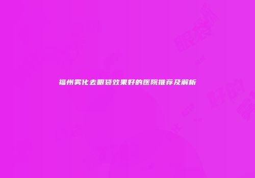 福州雾化去眼袋效果好的医院推荐及解析