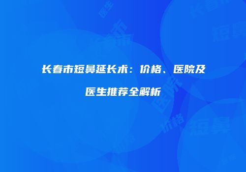 长春市短鼻延长术:价格、医院及医生推荐全解析