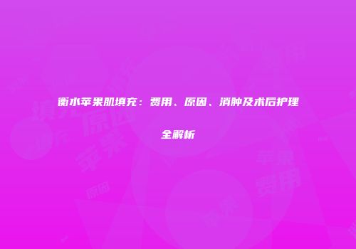 衡水苹果肌填充：费用、原因、消肿及术后护理全解析
