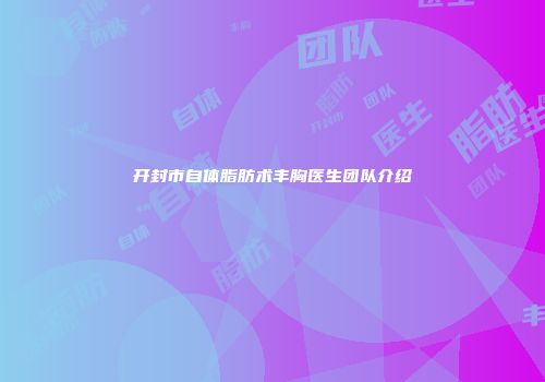 开封市自体脂肪术丰胸医生团队介绍