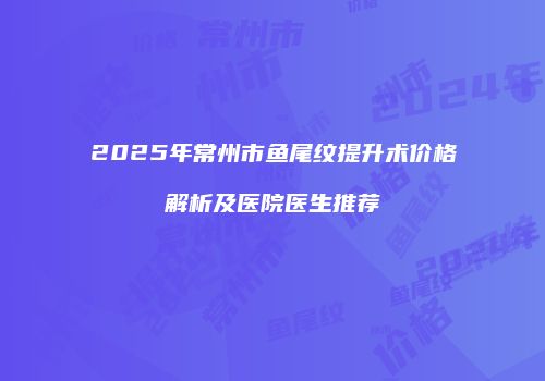 2025年常州市鱼尾纹提升术价格解析及医院医生推荐