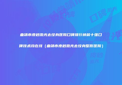 曲靖市皮秒激光去纹身医院口碑排行榜前十强口碑技术均在线(曲靖市皮秒激光去纹身整形医院)