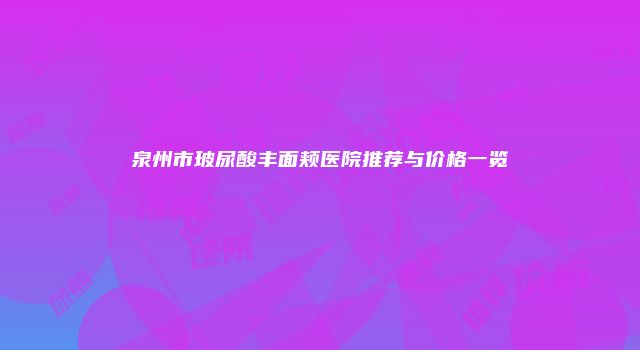 泉州市玻尿酸丰面颊医院推荐与价格一览