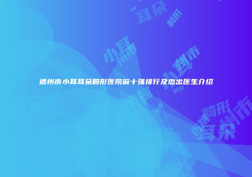 梧州市小耳耳朵畸形医院前十强排行及杰出医生介绍