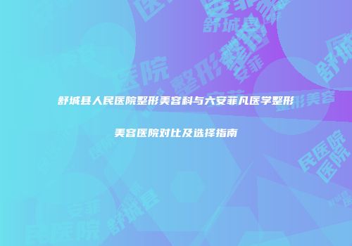 舒城县人民医院整形美容科与六安菲凡医学整形美容医院对比及选择指南