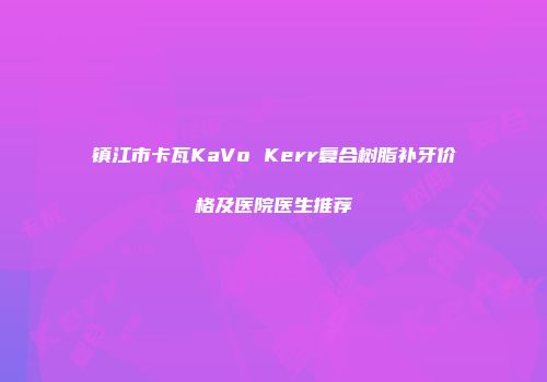 镇江市卡瓦KaVo Kerr复合树脂补牙价格及医院医生推荐