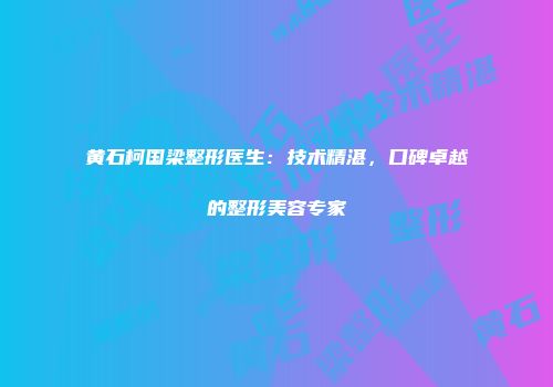 黄石柯国梁整形医生：技术精湛，口碑卓越的整形美容专家