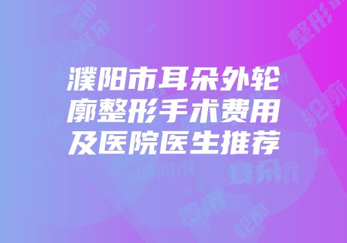 濮阳市耳朵外轮廓整形手术费用及医院医生推荐