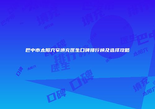 巴中市太阳穴窄填充医生口碑排行榜及选择攻略