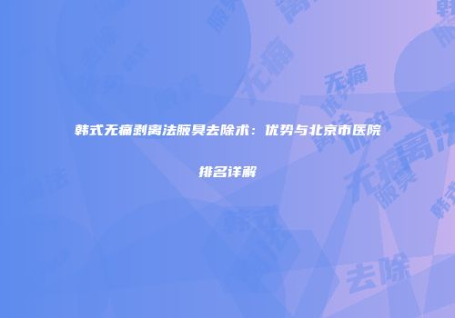 韩式无痛剥离法腋臭去除术：优势与北京市医院排名详解
