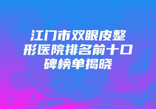 江门市双眼皮整形医院排名前十口碑榜单揭晓