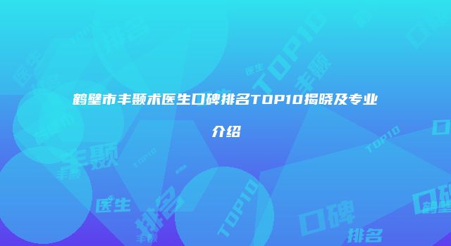 鹤壁市丰颞术医生口碑排名TOP10揭晓及专业介绍
