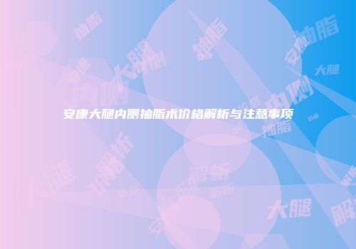 安康大腿内侧抽脂术价格解析与注意事项