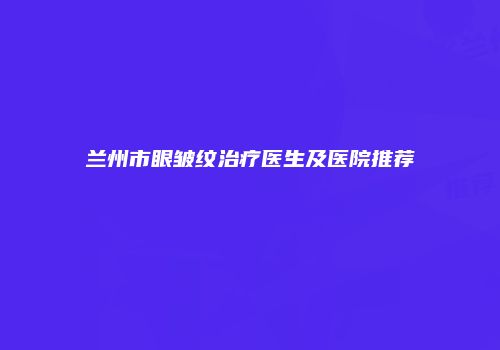 兰州市眼皱纹治疗医生及医院推荐