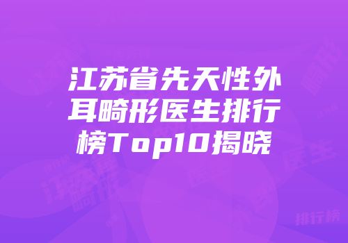 江苏省先天性外耳畸形医生排行榜Top10揭晓