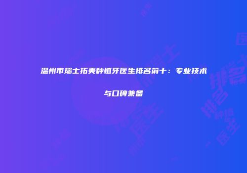 温州市瑞士拓美种植牙医生排名前十:专业技术与口碑兼备