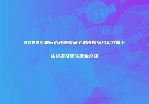 2025年重庆市种植鬓角手术医院综合实力前十佳排名及医院医生介绍