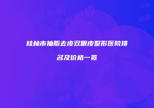 桂林市抽脂去皮双眼皮整形医院排名及价格一览
