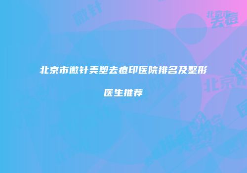 北京市微针美塑去痘印医院排名及整形医生推荐