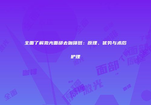 全面了解激光面部去咖啡斑：原理、优势与术后护理