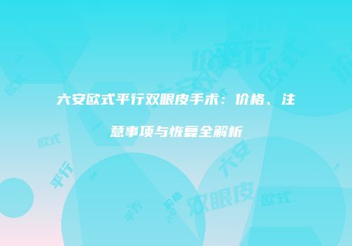 六安欧式平行双眼皮手术：价格、注意事项与恢复全解析
