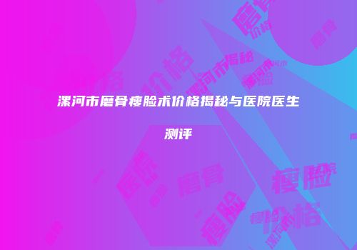 漯河市磨骨瘦脸术价格揭秘与医院医生测评