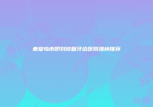 秦皇岛市即刻修复牙齿医院强榜推荐