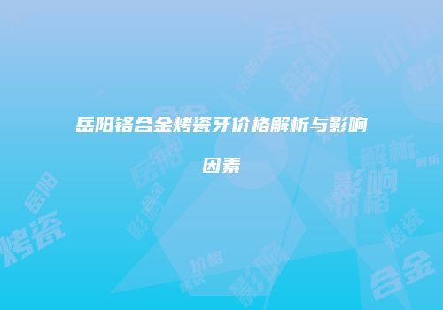 岳阳铬合金烤瓷牙价格解析与影响因素