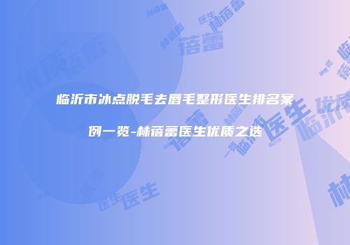 临沂市冰点脱毛去唇毛整形医生排名案例一览-林蓓蕾医生优质之选