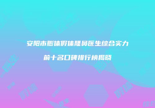 安阳市膨体假体隆鼻医生综合实力前十名口碑排行榜揭晓