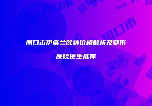 周口市伊维兰除皱价格解析及整形医院医生推荐