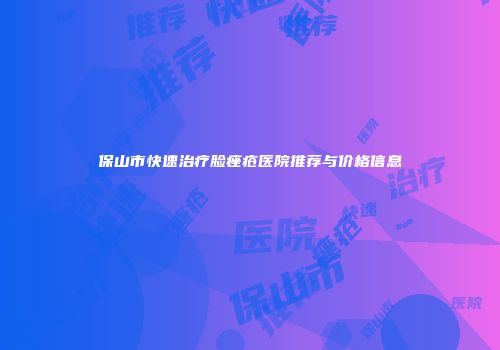 保山市快速治疗脸痤疮医院推荐与价格信息