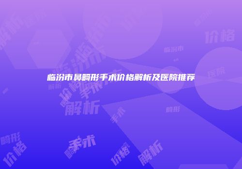 临汾市鼻畸形手术价格解析及医院推荐