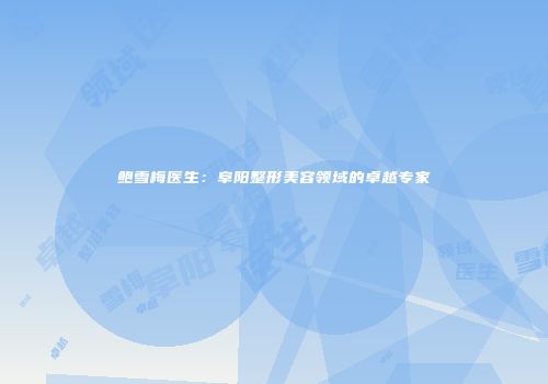 鲍雪梅医生:阜阳整形美容领域的卓越专家