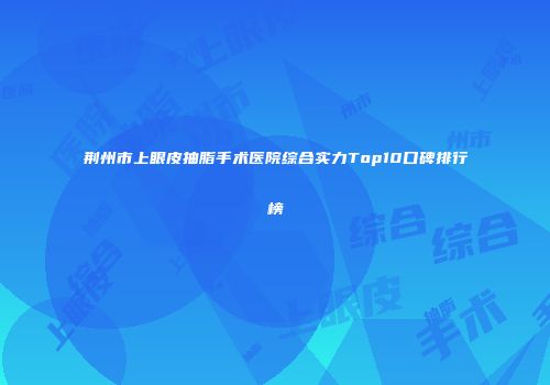 荆州市上眼皮抽脂手术医院综合实力Top10口碑排行榜
