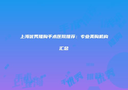 上海优秀隆胸手术医院推荐：专业美胸机构汇总