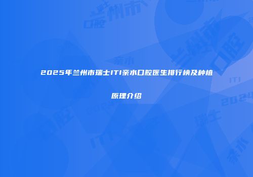 2025年兰州市瑞士ITI亲水口腔医生排行榜及种植原理介绍