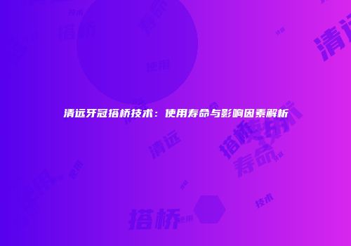 清远牙冠搭桥技术：使用寿命与影响因素解析