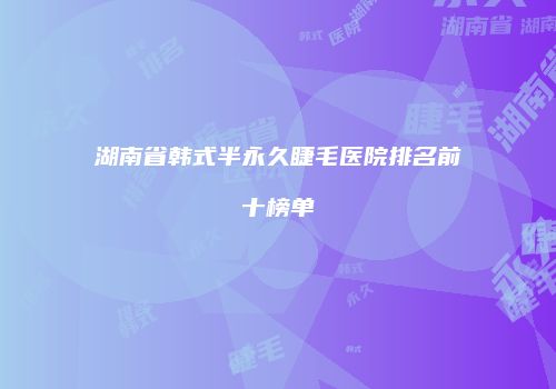湖南省韩式半永久睫毛医院排名前十榜单