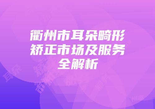 衢州市耳朵畸形矫正市场及服务全解析
