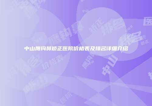 中山鹰钩鼻矫正医院价格表及排名详细介绍