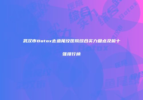 武汉市Botox去鱼尾纹医院综合实力盘点及前十强排行榜