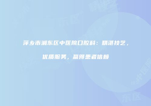 萍乡市湘东区中医院口腔科：精湛技艺，优质服务，赢得患者信赖